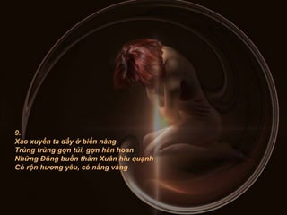 9. Xao xuyến ta dấy ở biển nàng Trùng trùng gợn tủi, gợn hân hoan Những Đông buồn thảm Xuân hiu quạnh Có rộn hương yêu, có nắng vàng 