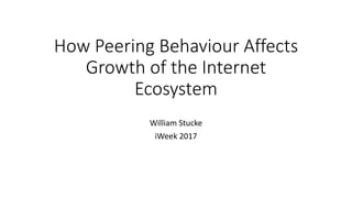 How Peering Behaviour Affects
Growth of the Internet
Ecosystem
William Stucke
iWeek 2017
 