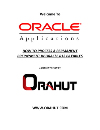 Welcome To
HOW TO PROCESS A PERMANENT
PREPAYMENT IN ORACLE R12 PAYABLES
A PRESENTATION BY
WWW.ORAHUT.COM
 