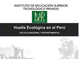 Huella Ecológica en el Perú
CÁLCULO NACIONAL Y DEPARTAMENTAL
INSTITUTO DE EDUCACIÓN SUPERIOR
TECNOLÓGICO PRIVADO
“ANTONIO RAIMONDI”
 