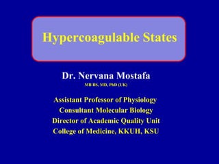 Hypercoagulable States
Dr. Nervana Mostafa
MB BS, MD, PhD (UK)
Assistant Professor of Physiology
Consultant Molecular Biology
Director of Academic Quality Unit
College of Medicine, KKUH, KSU
 