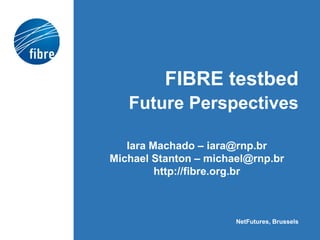 FIBRE testbed
Future Perspectives
Iara Machado – iara@rnp.br
Michael Stanton – michael@rnp.br
http://fibre.org.br
NetFutures, Brussels
 