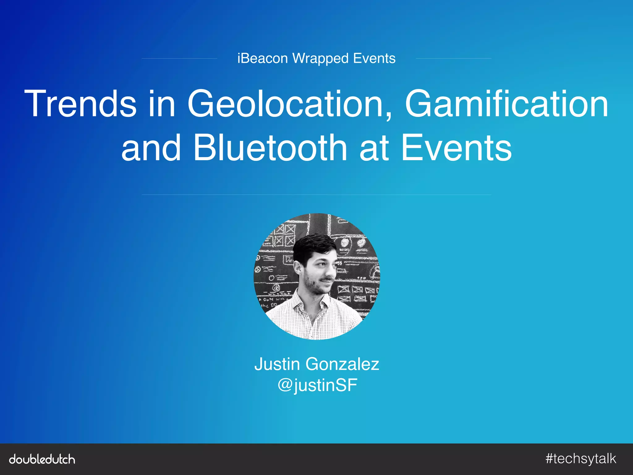 #techsytalk!
Trends in Geolocation, Gamiﬁcation 
and Bluetooth at Events"
iBeacon Wrapped Events"
Justin Gonzalez"
@justinSF"
 