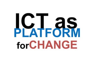 ICT as
PLATFORM
forCHANGE
 