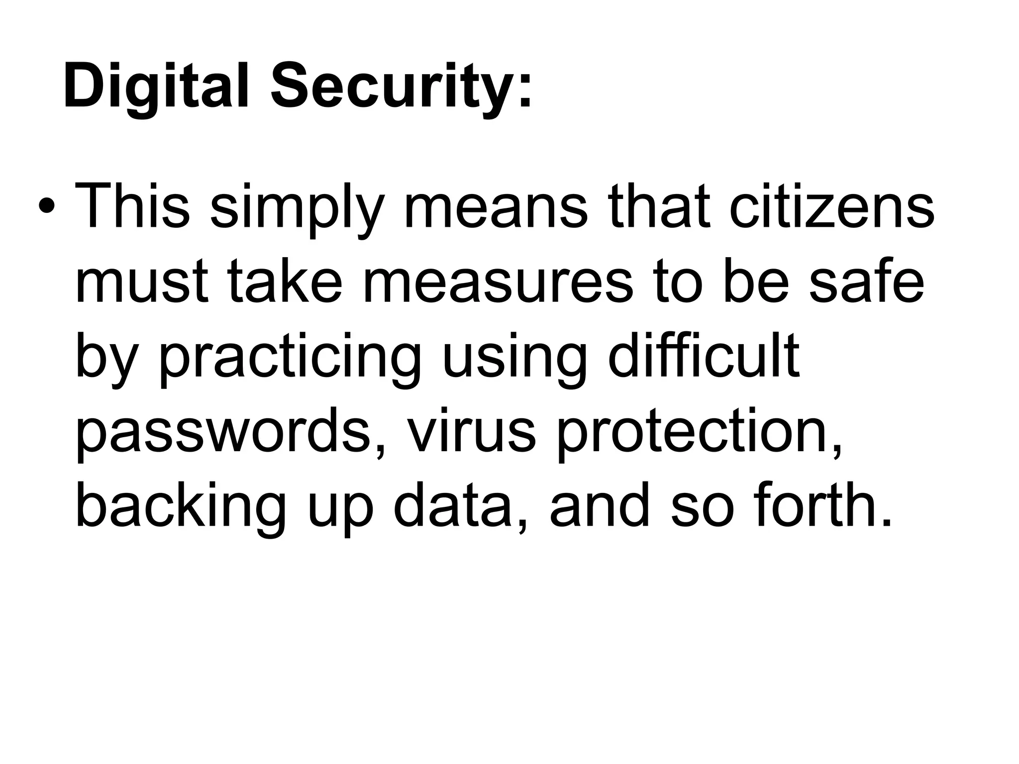Digital Security:
• This simply means that citizens
must take measures to be safe
by practicing using difficult
passwords, virus protection,
backing up data, and so forth.
 