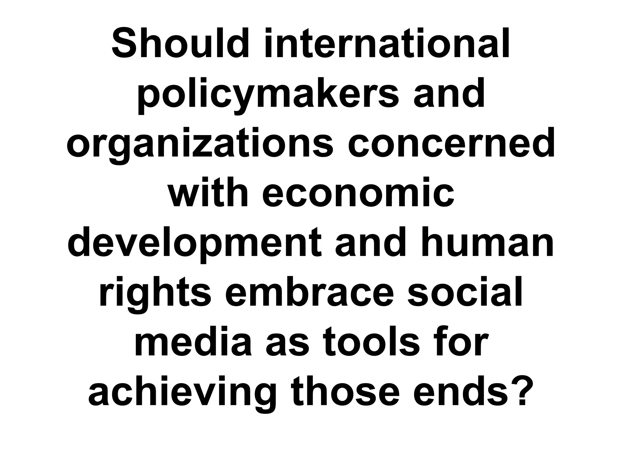 Should international
policymakers and
organizations concerned
with economic
development and human
rights embrace social
media as tools for
achieving those ends?
 
