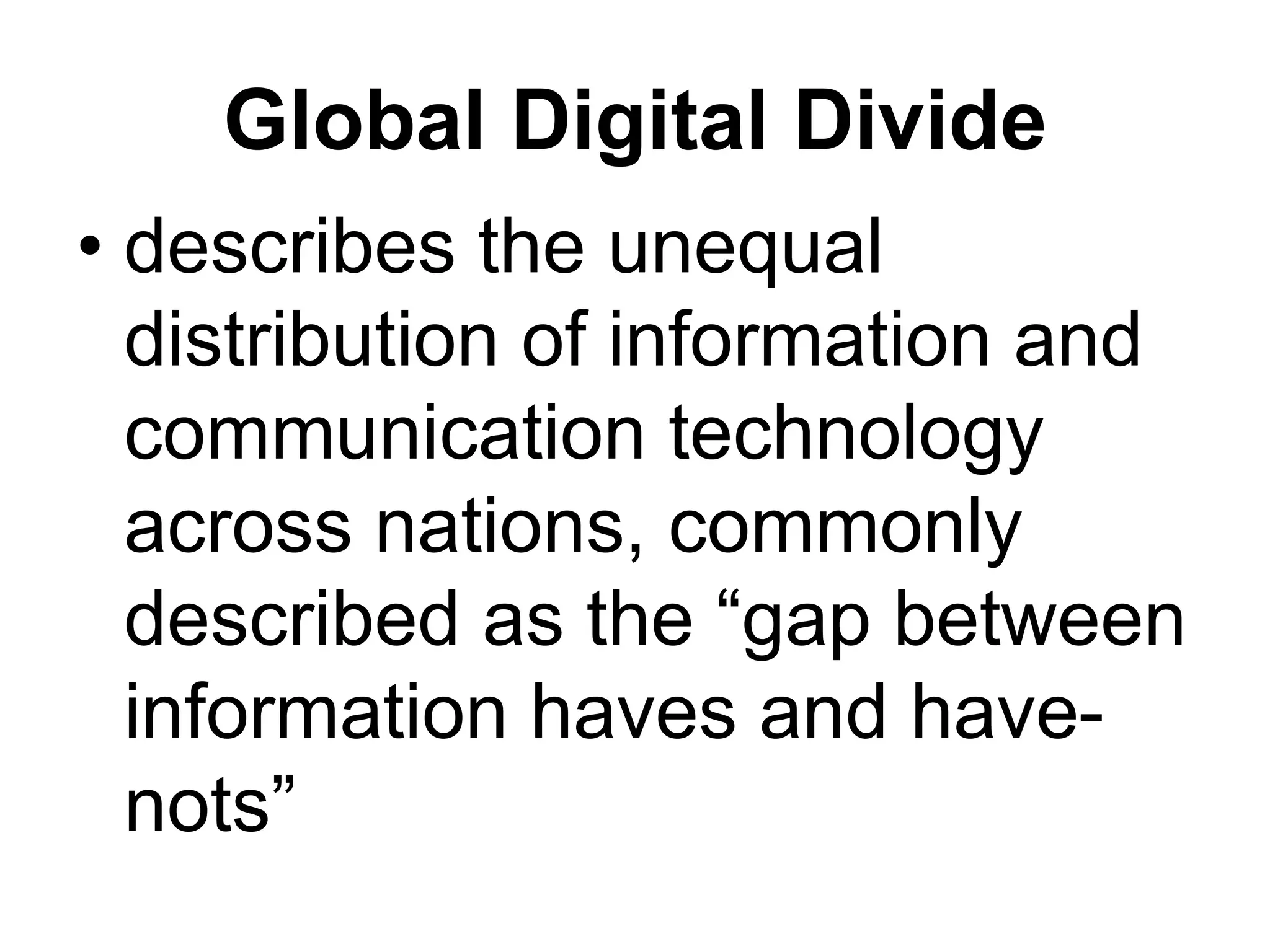 Global Digital Divide
• describes the unequal
distribution of information and
communication technology
across nations, commonly
described as the “gap between
information haves and have-
nots”
 