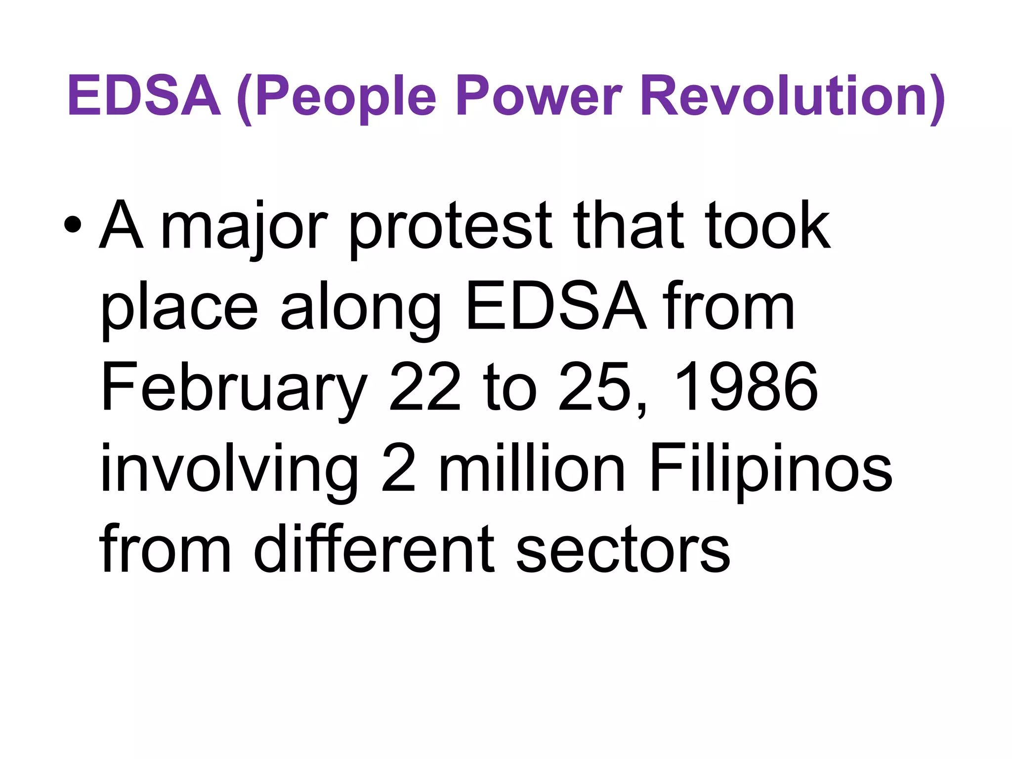 EDSA (People Power Revolution)
• A major protest that took
place along EDSA from
February 22 to 25, 1986
involving 2 million Filipinos
from different sectors
 