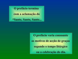 O prefácio termina  com a aclamação do “ Santo, Santo, Santo... O prefácio varia consoante  os motivos de acção de graças  segundo o tempo litúrgico  ou a celebração do dia. 