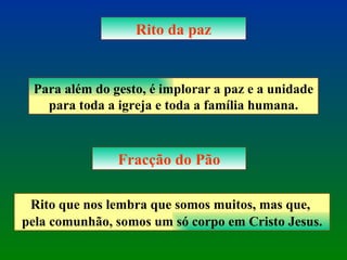 Rito da paz Para além do gesto, é implorar a paz e a unidade para toda a igreja e toda a família humana. Fracção do Pão Rito que nos lembra que somos muitos, mas que,  pela comunhão, somos um só corpo em Cristo Jesus. 