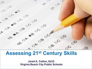 Assessing 21st Century SkillsJared A. Cotton, Ed.D. Virginia Beach City Public Schools 