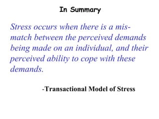 Stress occurs when there is a mis-match between the perceived demands being made on an individual, and their perceived ability to cope with these demands. - Transactional Model of Stress In Summary 