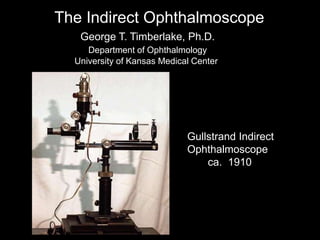 The Indirect Ophthalmoscope
Gullstrand Indirect
Ophthalmoscope
ca. 1910
George T. Timberlake, Ph.D.
Department of Ophthalmology
University of Kansas Medical Center
 