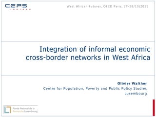 We s t A f r i c a n F u t u re s , O E C D Pa r i s , 2 7 - 2 8 / 1 0 / 2 0 1 1




    Integration of informal economic
cross-border networks in West Africa


                                              Olivier Wa lther
     Centre for Populati on, Pover ty and Public Policy Studies
                                                  Luxe m bourg
 