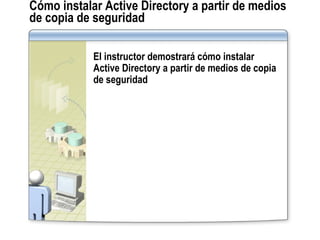 Cómo instalar Active Directory a partir de medios de copia de seguridad El instructor demostrará cómo instalar Active Directory a partir de medios de copia de seguridad 