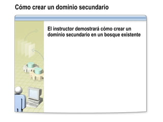 Cómo crear un dominio secundario El instructor demostrará cómo crear un dominio secundario en un bosque existente 
