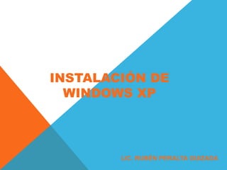 INSTALACIÓN DE
  WINDOWS XP



        LIC. RUBÉN PERALTA GUIZADA
 