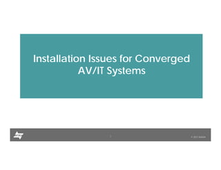 1 © 2017 AVIXA
Installation Issues for Converged
AV/IT Systems
 