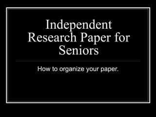 Independent Research Paper for Seniors How to organize your paper. 