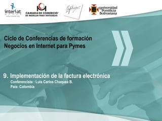 9.  Implementación de la factura electrónica Conferencista : Luis Carlos Chaquea B.  País: Colombia   Ciclo de Conferencias de formación Negocios en Internet para Pymes 