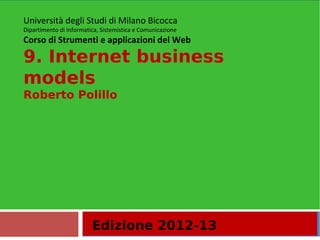 Edizione 2012-13
Università degli Studi di Milano Bicocca
Dipartimento di Informatica, Sistemistica e Comunicazione
Corso di Strumenti e applicazioni del Web
9. Internet business
models
Roberto Polillo
 
