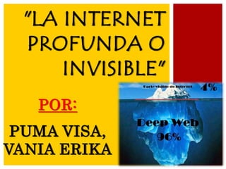 "LA INTERNET 
PROFUNDA O 
INVISIBLE" 
POR: 
PUMA VISA, 
VANIA ERIKA 
 