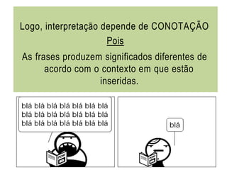 Logo, interpretação depende de CONOTAÇÃO
Pois
As frases produzem significados diferentes de
acordo com o contexto em que estão
inseridas.
 