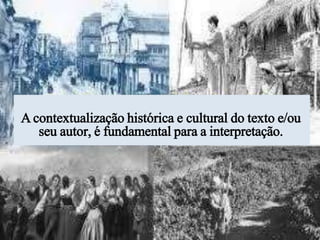 A contextualização histórica e cultural do texto e/ou
seu autor, é fundamental para a interpretação.
 