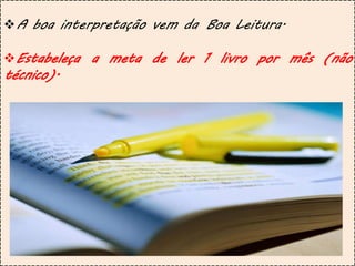 A boa interpretação vem da Boa Leitura.
Estabeleça a meta de ler 1 livro por mês (não
técnico).
 