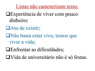 Listas não caracterizam texto.
Experiência de viver com pouco
dinheiro;
Ato de existir;
Não basta estar vivo, temos que
viver a vida;
Enfrentar as dificuldades;
Vida de universitário não é só festas.
 