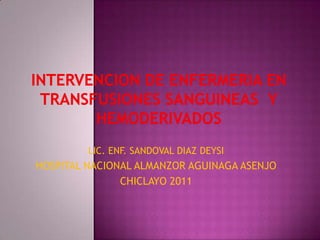 INTERVENCION DE ENFERMERIA EN TRANSFUSIONES SANGUINEAS  Y HEMODERIVADOS LIC. ENF. SANDOVAL DIAZ DEYSI HOSPITAL NACIONAL ALMANZOR AGUINAGA ASENJO CHICLAYO 2011 