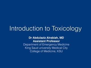 Introduction to Toxicology
Dr Abdulaziz Alrabiah, MD
Assistant Professor
Department of Emergency Medicine
King Saud university Medical City
College of Medicine, KSU
 