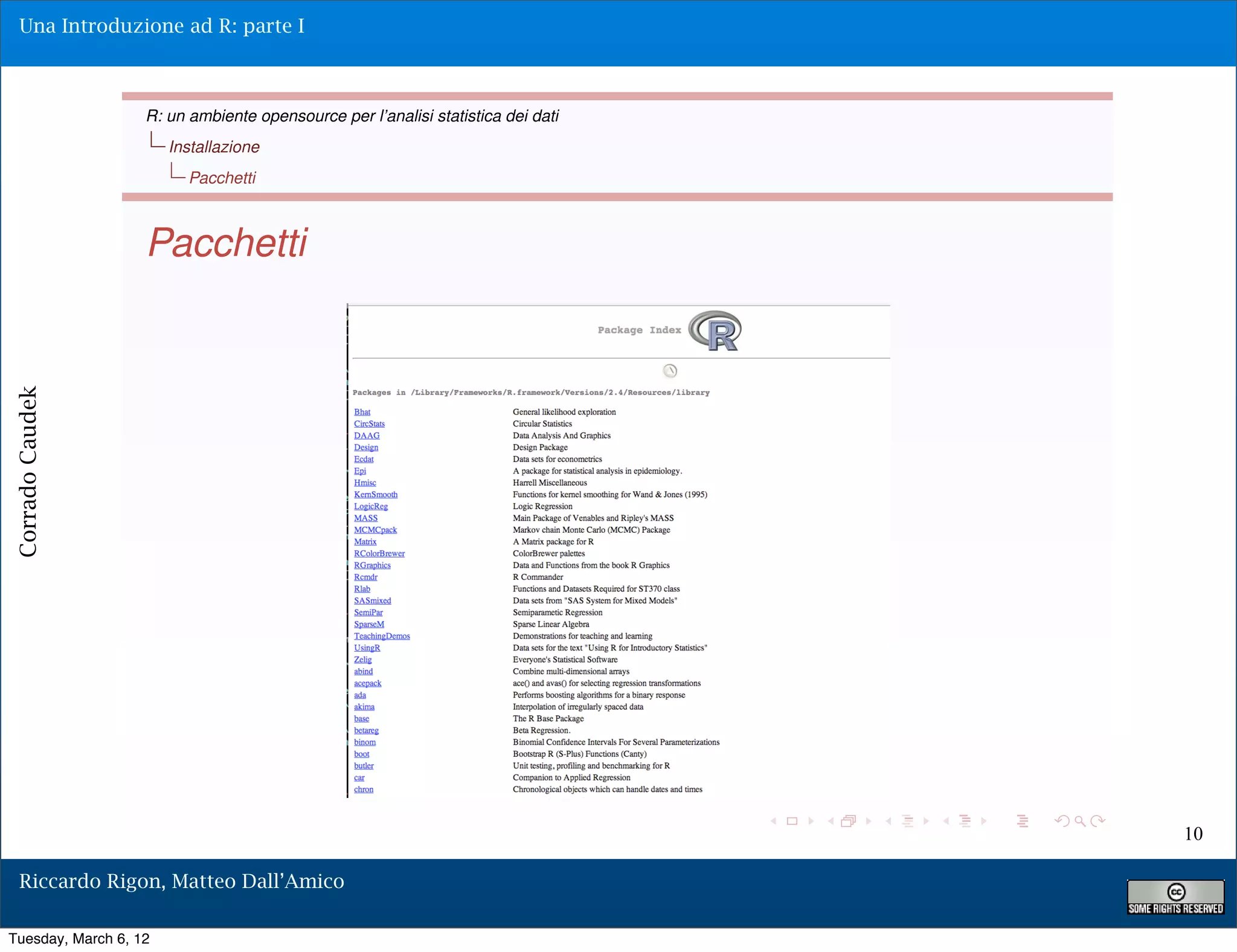 Una Introduzione ad R: parte I



                   R: un ambiente opensource per l’analisi statistica dei dati
                       Installazione
                         Pacchetti



                   Pacchetti
Corrado Caudek




                                                                                 10

  Riccardo Rigon, Matteo Dall’Amico

Tuesday, March 6, 12
 
