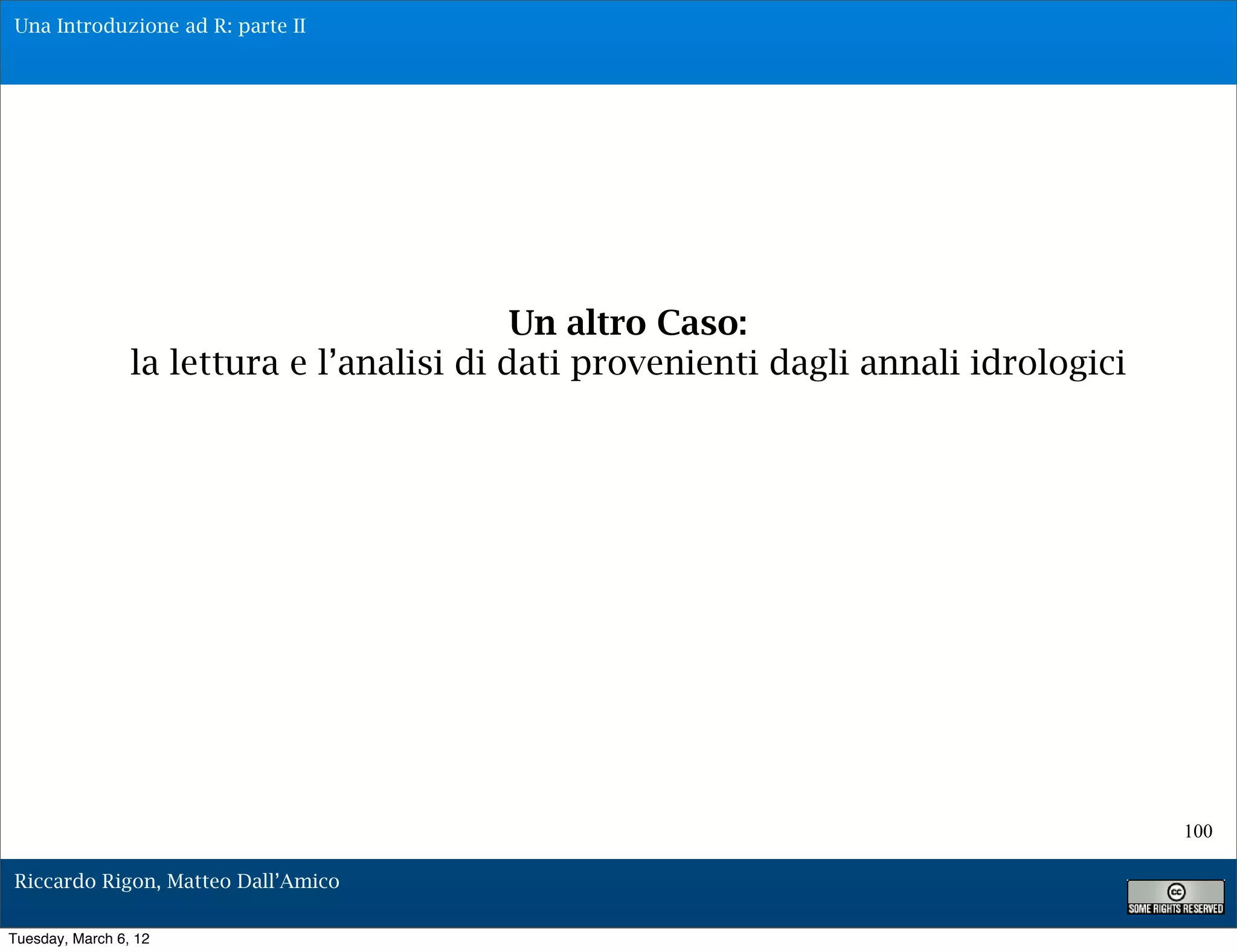 Una Introduzione ad R: parte II




                                            Un altro Caso:
                 la lettura e l’analisi di dati provenienti dagli annali idrologici




                                                                                      100

Riccardo Rigon, Matteo Dall’Amico

Tuesday, March 6, 12
 