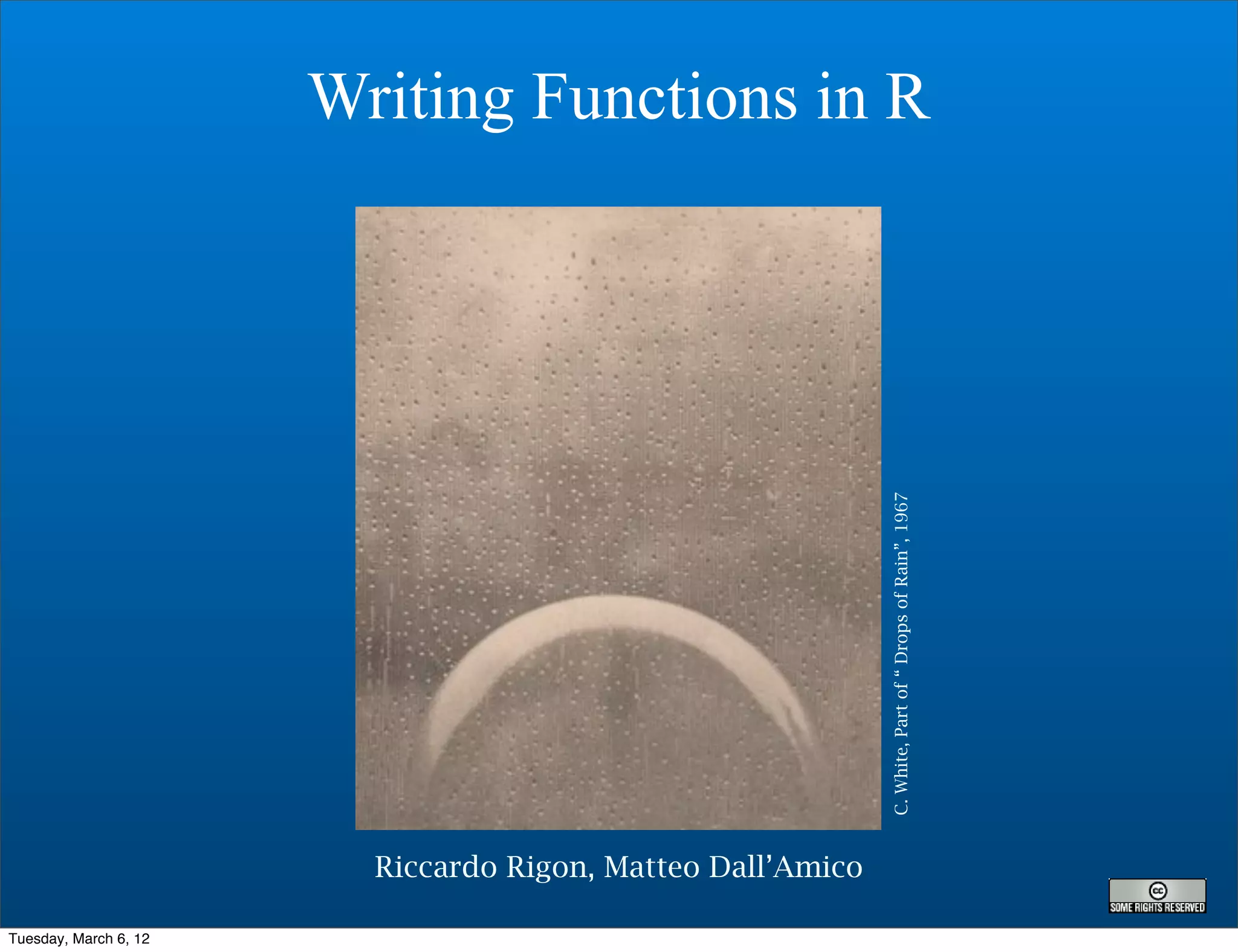 Writing Functions in R




                                                             C. White, Part of “ Drops of Rain”, 1967
                         Riccardo Rigon, Matteo Dall’Amico

Tuesday, March 6, 12
 