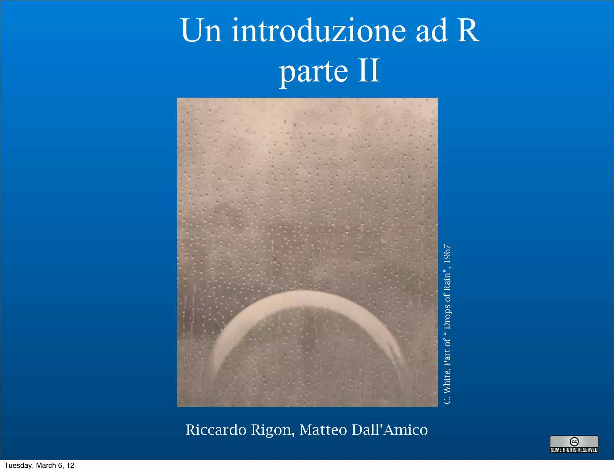 Un introduzione ad R
                              parte II




                                                           C. White, Part of “ Drops of Rain”, 1967
                       Riccardo Rigon, Matteo Dall’Amico

Tuesday, March 6, 12
 