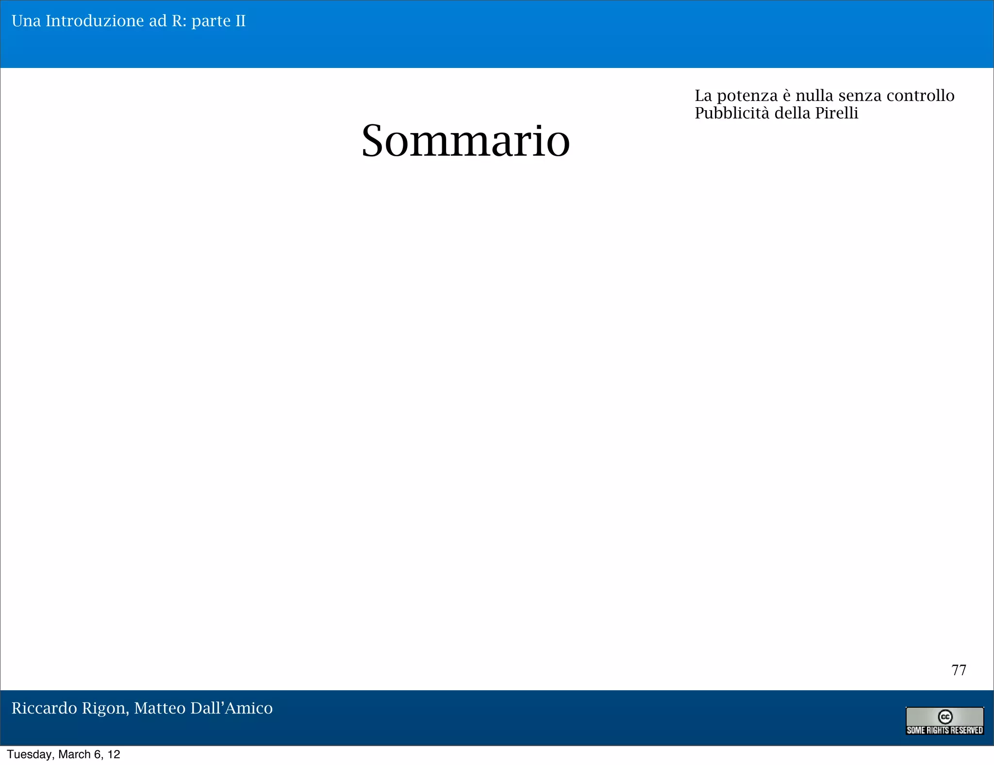 Una Introduzione ad R: parte II



                                               La potenza è nulla senza controllo
                                               Pubblicità della Pirelli

                                    Sommario




                                                                                77

Riccardo Rigon, Matteo Dall’Amico

Tuesday, March 6, 12
 