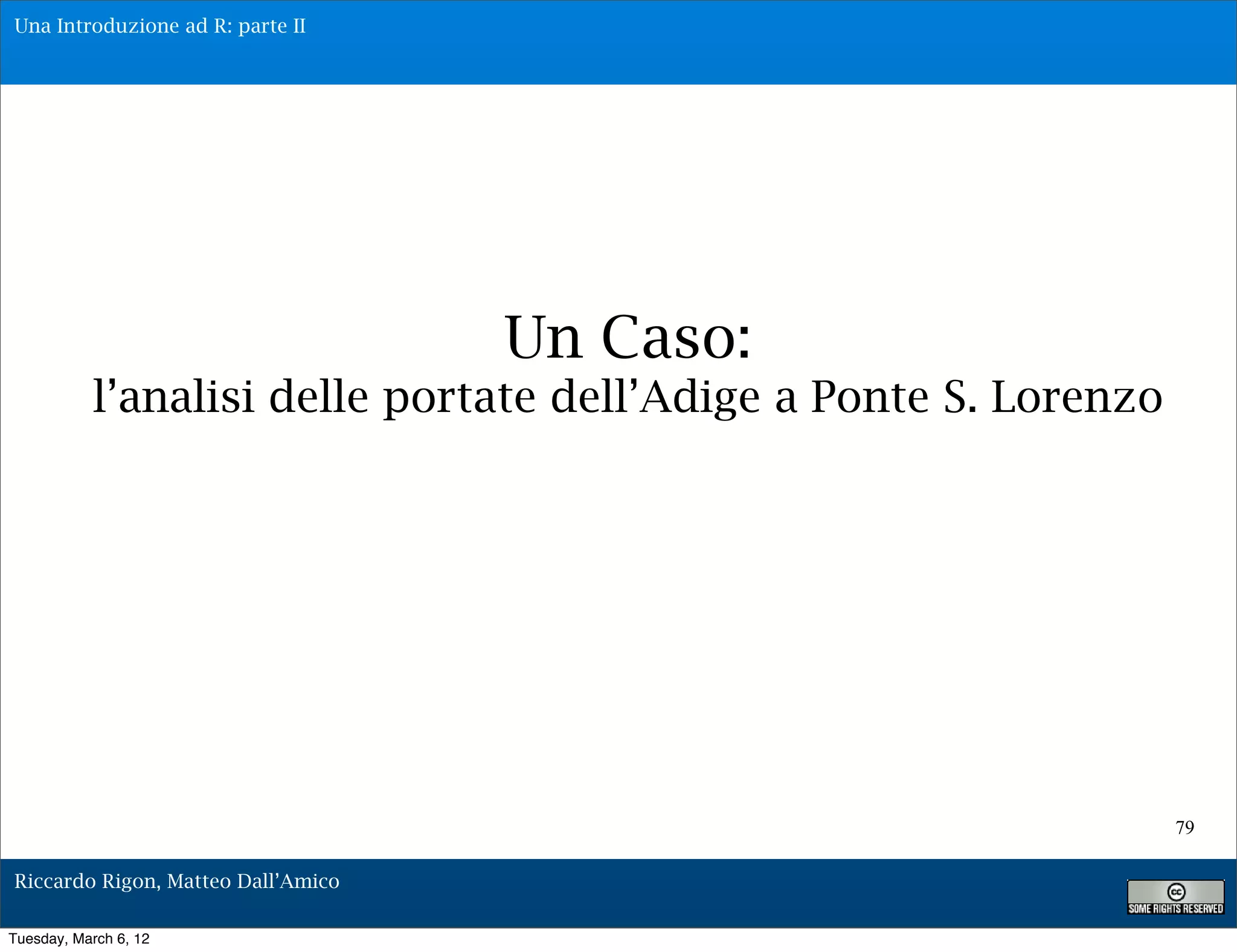 Una Introduzione ad R: parte II




                                    Un Caso:
           l’analisi delle portate dell’Adige a Ponte S. Lorenzo




                                                                   79

Riccardo Rigon, Matteo Dall’Amico

Tuesday, March 6, 12
 