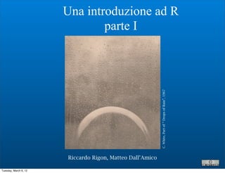 Una introduzione ad R
                               parte I




                                                           C. White, Part of “ Drops of Rain”, 1967
                       Riccardo Rigon, Matteo Dall’Amico

Tuesday, March 6, 12
 