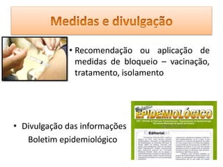 • Recomendação ou aplicação de
medidas de bloqueio – vacinação,
tratamento, isolamento
• Divulgação das informações
Boletim epidemiológico
 