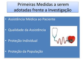 Primeiras Medidas a serem
adotadas frente a Investigação
• Assistência Médica ao Paciente
• Qualidade da Assistência
• Proteção Individual
• Proteção da População
 