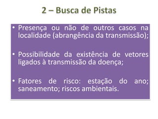 • Presença ou não de outros casos na
localidade (abrangência da transmissão);
• Possibilidade da existência de vetores
ligados à transmissão da doença;
• Fatores de risco: estação do ano;
saneamento; riscos ambientais.
 