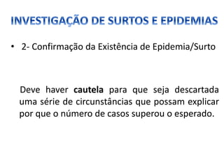 • 2- Confirmação da Existência de Epidemia/Surto
Deve haver cautela para que seja descartada
uma série de circunstâncias que possam explicar
por que o número de casos superou o esperado.
 