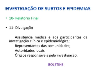 • 10- Relatório Final
• 11- Divulgação
Assistência médica e aos participantes da
investigação clínica e epidemiológica;
Representantes das comunidades;
Autoridades locais
Órgãos responsáveis pela investigação.
BOLETINS
 