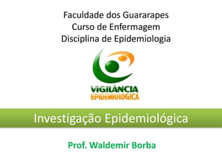 Faculdade dos Guararapes
Curso de Enfermagem
Disciplina de Epidemiologia
Prof. Waldemir Borba
Investigação Epidemiológica
 
