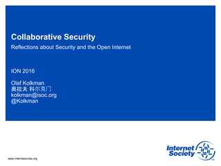 www.internetsociety.orgwww.internetsociety.org
Collaborative Security
Reflections about Security and the Open Internet
ION 2016
Olaf Kolkman
奥拉夫 科尔克门
kolkman@isoc.org
@Kolkman
 