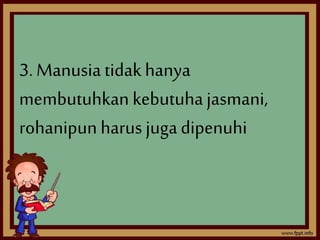 3. Manusia tidak hanya 
membutuhkan kebutuha jasmani, 
rohanipun harus juga dipenuhi 
 