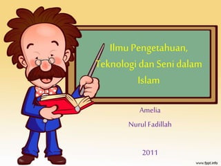 Ilmu Pengetahuan, 
Teknologi dan Seni dalam 
Islam 
Amelia 
Nurul Fadillah 
2011 
 