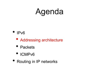 Agenda 
• IPv6 
• Addressing architecture 
• Packets 
• ICMPv6 
• Routing in IP networks 
 