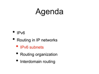 Agenda 
• IPv6 
• Routing in IP networks 
• IPv6 subnets 
• Routing organization 
• Interdomain routing 
 